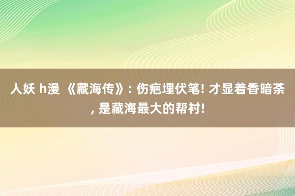 人妖 h漫 《藏海传》: 伤疤埋伏笔! 才显着香暗荼， 是藏海最大的帮衬!