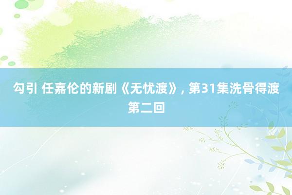 勾引 任嘉伦的新剧《无忧渡》， 第31集洗骨得渡第二回