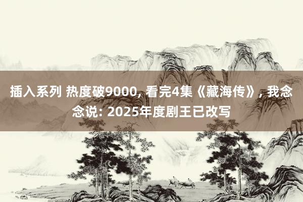 插入系列 热度破9000， 看完4集《藏海传》， 我念念说: 2025年度剧王已改写