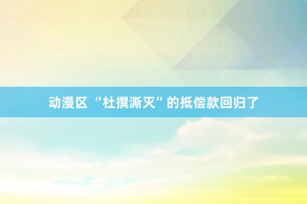 动漫区 “杜撰澌灭”的抵偿款回归了