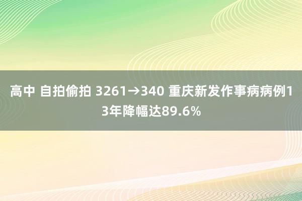高中 自拍偷拍 3261→340 重庆新发作事病病例13年降幅达89.6%