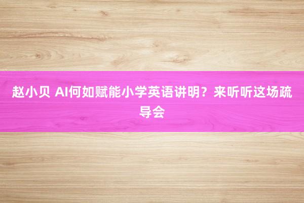 赵小贝 AI何如赋能小学英语讲明？来听听这场疏导会