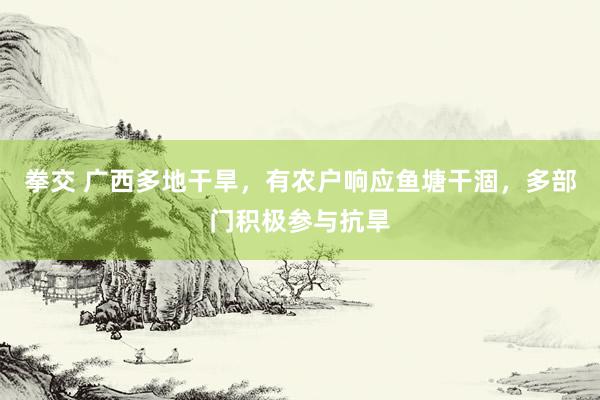拳交 广西多地干旱，有农户响应鱼塘干涸，多部门积极参与抗旱