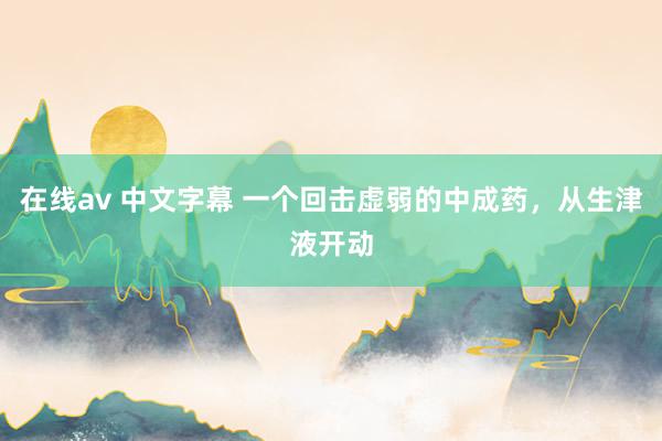 在线av 中文字幕 一个回击虚弱的中成药，从生津液开动