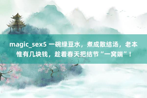 magic_sex5 一碗绿豆水，煮成散结汤，老本惟有几块钱，趁着春天把结节“一窝端”！