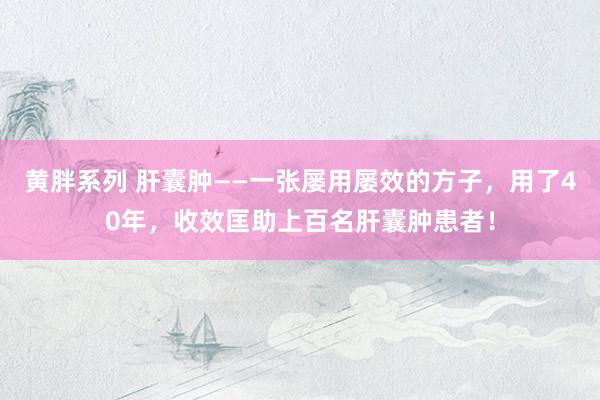 黄胖系列 肝囊肿——一张屡用屡效的方子，用了40年，收效匡助上百名肝囊肿患者！