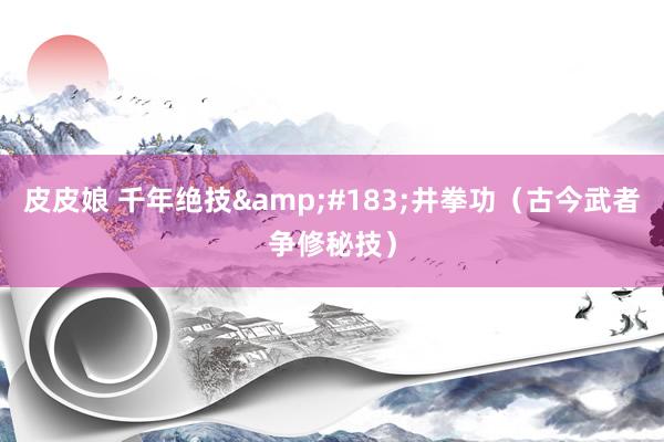 皮皮娘 千年绝技&#183;井拳功（古今武者争修秘技）
