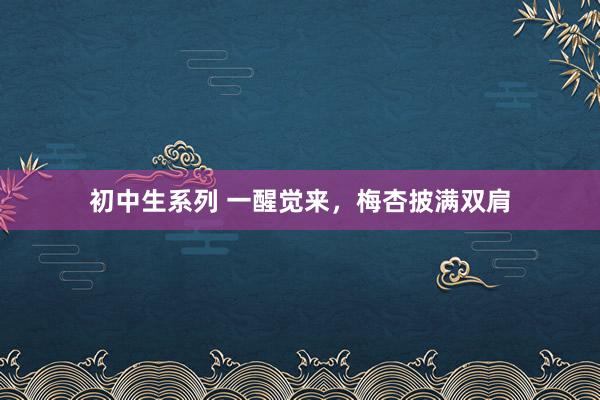 初中生系列 一醒觉来，梅杏披满双肩