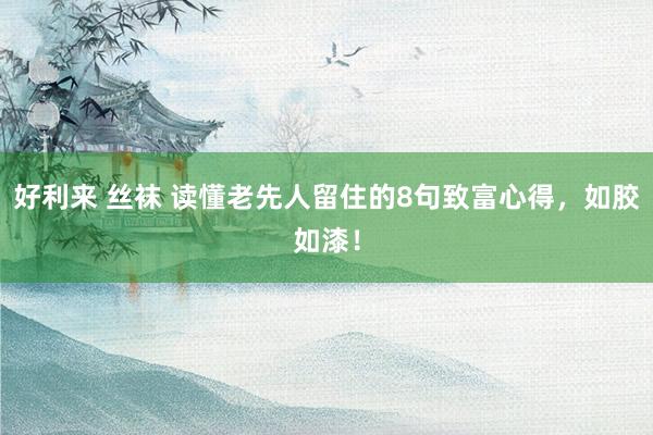好利来 丝袜 读懂老先人留住的8句致富心得，如胶如漆！