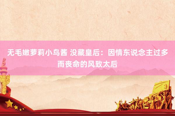 无毛嫩萝莉小鸟酱 没藏皇后：因情东说念主过多而丧命的风致太后