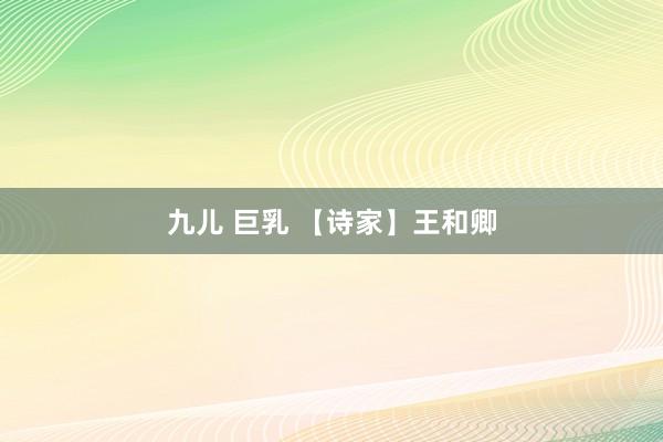 九儿 巨乳 【诗家】王和卿