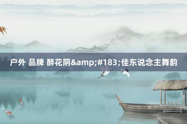 户外 品牌 醉花阴&#183;佳东说念主舞韵