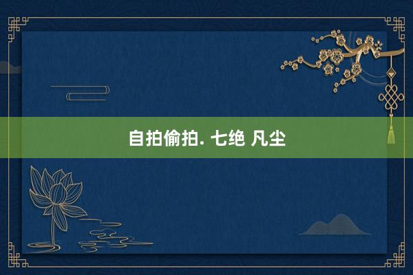 自拍偷拍. 七绝 凡尘