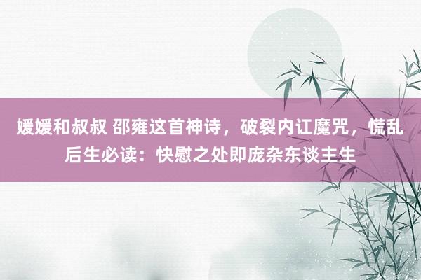 媛媛和叔叔 邵雍这首神诗，破裂内讧魔咒，慌乱后生必读：快慰之处即庞杂东谈主生