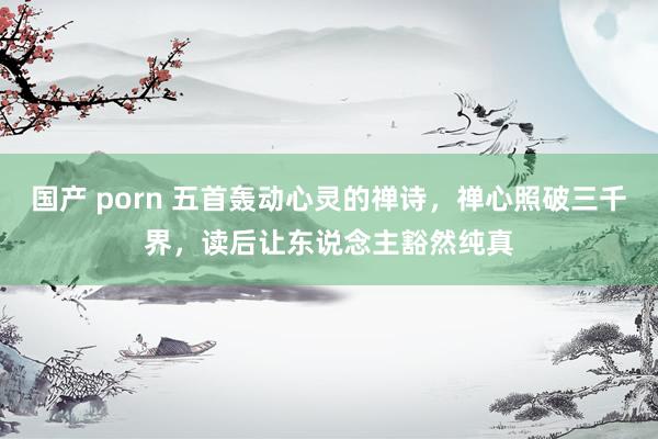 国产 porn 五首轰动心灵的禅诗，禅心照破三千界，读后让东说念主豁然纯真