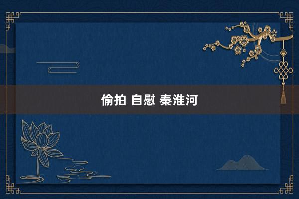 偷拍 自慰 秦淮河