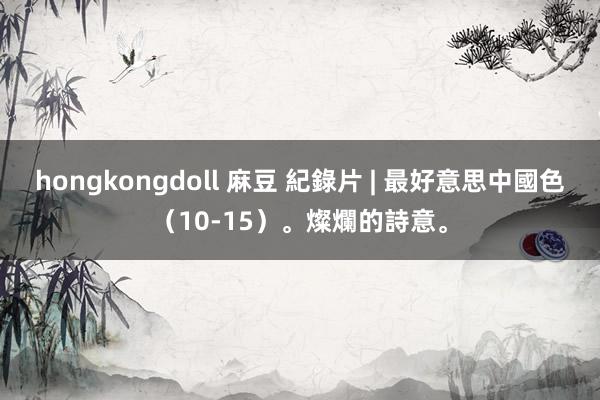 hongkongdoll 麻豆 紀錄片 | 最好意思中國色（10-15）。燦爛的詩意。