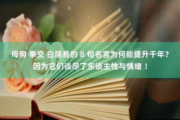 母狗 拳交 白居易的 8 句名言为何能提升千年？因为它们谈尽了东谈主性与情绪 ！