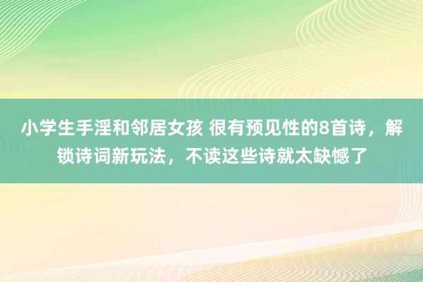 小学生手淫和邻居女孩 很有预见性的8首诗，解锁诗词新玩法，不读这些诗就太缺憾了