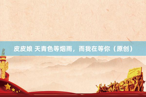 皮皮娘 天青色等烟雨，而我在等你（原创）