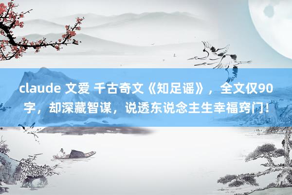 claude 文爱 千古奇文《知足谣》，全文仅90字，却深藏智谋，说透东说念主生幸福窍门！