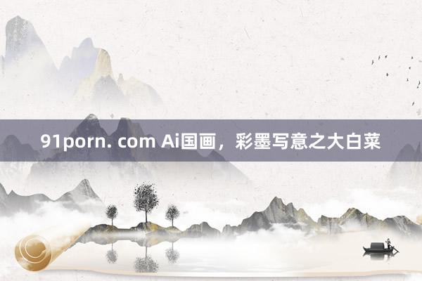 91porn. com Ai国画，彩墨写意之大白菜