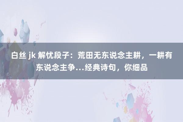 白丝 jk 解忧段子：荒田无东说念主耕，一耕有东说念主争…经典诗句，你细品