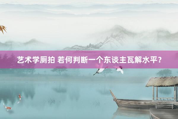 艺术学厕拍 若何判断一个东谈主瓦解水平？