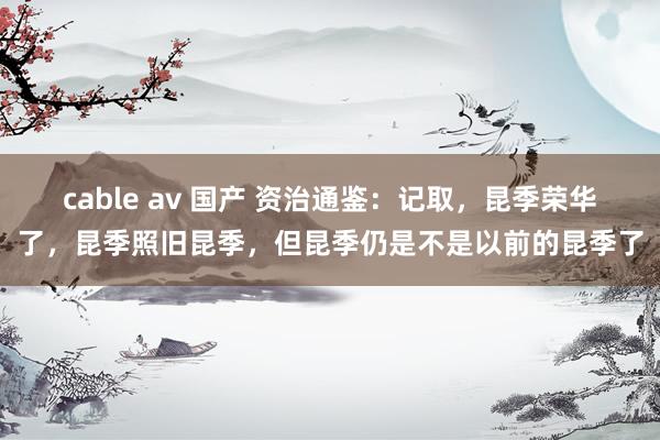 cable av 国产 资治通鉴：记取，昆季荣华了，昆季照旧昆季，但昆季仍是不是以前的昆季了