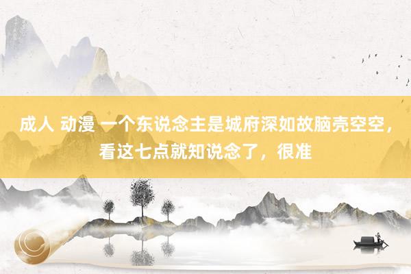 成人 动漫 一个东说念主是城府深如故脑壳空空，看这七点就知说念了，很准