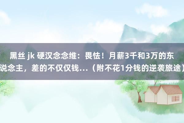 黑丝 jk 硬汉念念维：畏怯！月薪3千和3万的东说念主，差的不仅仅钱…（附不花1分钱的逆袭旅途）