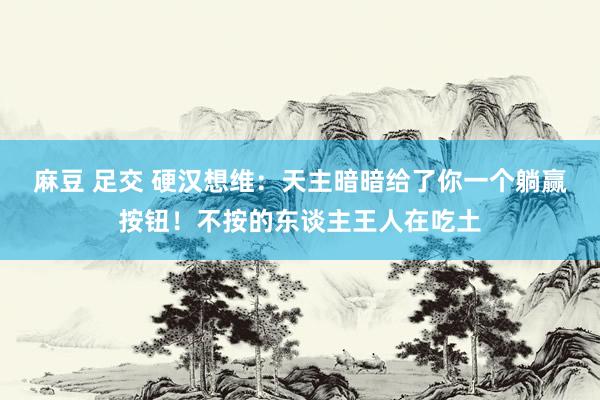 麻豆 足交 硬汉想维：天主暗暗给了你一个躺赢按钮！不按的东谈主王人在吃土