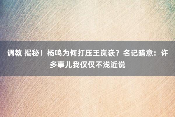 调教 揭秘！杨鸣为何打压王岚嵚？名记暗意：许多事儿我仅仅不浅近说