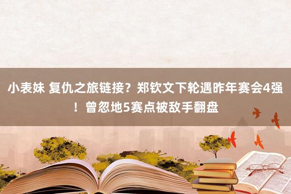 小表妹 复仇之旅链接？郑钦文下轮遇昨年赛会4强！曾忽地5赛点被敌手翻盘