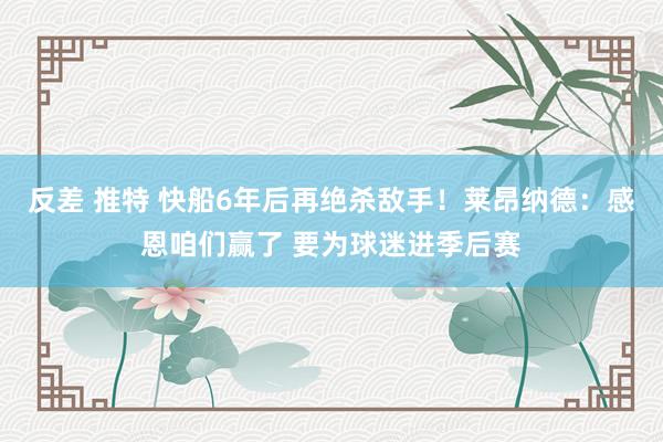 反差 推特 快船6年后再绝杀敌手！莱昂纳德：感恩咱们赢了 要为球迷进季后赛